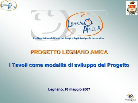 Legnano, 10 maggio 2007 PROGETTO LEGNANO AMICA I Tavoli come modalità di sviluppo del Progetto.