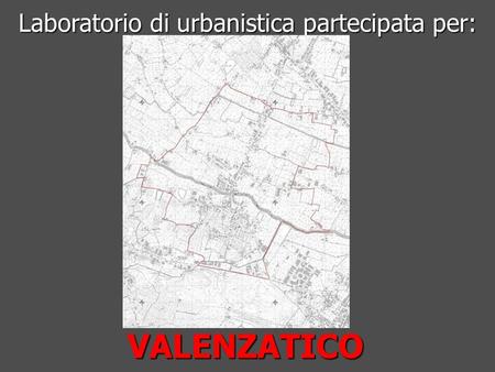 VALENZATICO Laboratorio di urbanistica partecipata per: