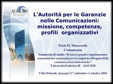 1 LAutorità per le Garanzie nelle Comunicazioni: missione, competenze, profili organizzativi Paola M. Manacorda Commissario Seminario di studio Il nuovo.