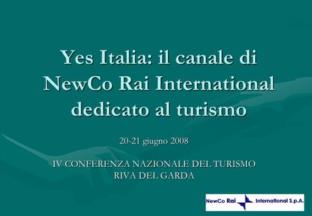 DRAFT 0 Yes Italia: il canale di NewCo Rai International dedicato al turismo 20-21 giugno 2008 IV CONFERENZA NAZIONALE DEL TURISMO RIVA DEL GARDA Bozza.