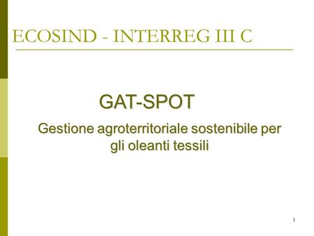 1 ECOSIND - INTERREG III C GAT-SPOT GAT-SPOT Gestione agroterritoriale sostenibile per gli oleanti tessili.