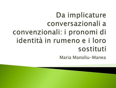 Da implicature conversazionali a convenzionali: i pronomi di identità in rumeno e i loro sostituti Maria Manoliu-Manea.
