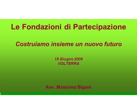 Le Fondazioni di Partecipazione Costruiamo insieme un nuovo futuro 19 Giugno 2009 VOLTERRA Avv. Massimo Bigoni.