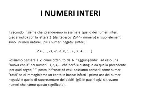 I NUMERI INTERI Il secondo insieme che prenderemo in esame è quello dei numeri interi. Esso si indica con la lettera Z (dal tedesco Zahl = numero) e i.