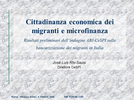 Roma, Palazzo Altieri, 4 Ottobre 2005 ABI FORUM CSR Cittadinanza economica dei migranti e microfinanza Risultati preliminari dellindagine ABI-CeSPI sulla.