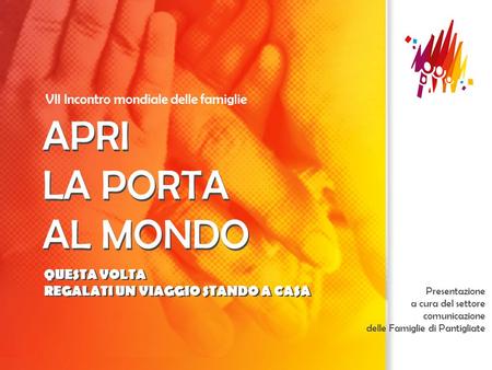 APRI LA PORTA AL MONDO VII Incontro mondiale delle famiglie APRI LA PORTA AL MONDO Presentazione a cura del settore comunicazione delle Famiglie di Pantigliate.