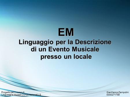 Gianfranco Zampolini 0000271759 Progetto per il corso di: Linguaggi e Modelli Computazionali LS EM Linguaggio per la Descrizione di un Evento Musicale.