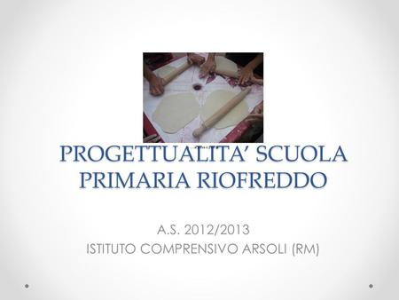 PROGETTUALITA SCUOLA PRIMARIA RIOFREDDO A.S. 2012/2013 ISTITUTO COMPRENSIVO ARSOLI (RM)