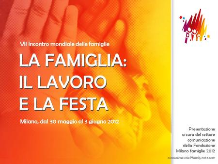 Milano, dal 30 maggio al 3 giugno 2012 LA FAMIGLIA: IL LAVORO E LA FESTA VII Incontro mondiale delle famiglie LA FAMIGLIA: IL LAVORO E LA FESTA Presentazione.