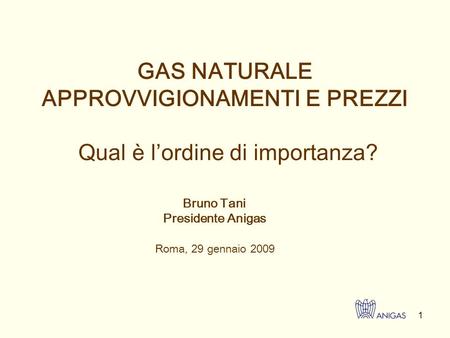 1 Roma, 29 gennaio 2009 GAS NATURALE APPROVVIGIONAMENTI E PREZZI Qual è lordine di importanza? Bruno Tani Presidente Anigas.