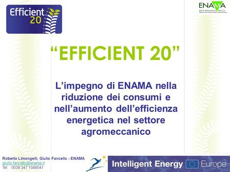 EFFICIENT 20 Limpegno di ENAMA nella riduzione dei consumi e nellaumento dellefficienza energetica nel settore agromeccanico Roberto Limongelli, Giulio.