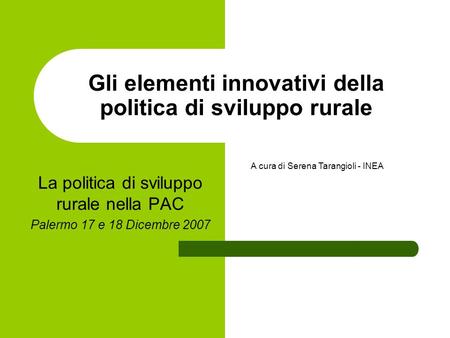 Gli elementi innovativi della politica di sviluppo rurale La politica di sviluppo rurale nella PAC Palermo 17 e 18 Dicembre 2007 A cura di Serena Tarangioli.