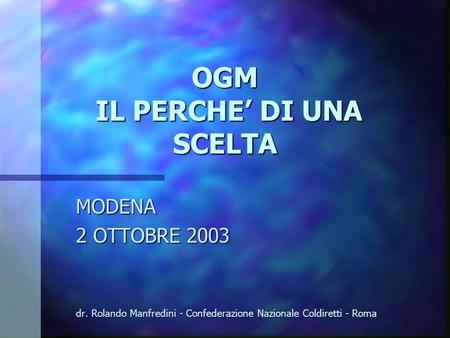 OGM IL PERCHE DI UNA SCELTA MODENA 2 OTTOBRE 2003 dr. Rolando Manfredini - Confederazione Nazionale Coldiretti - Roma.