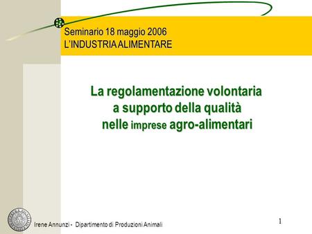 1 Irene Annunzi - Dipartimento di Produzioni Animali Seminario 18 maggio 2006 LINDUSTRIA ALIMENTARE La regolamentazione volontaria a supporto della qualità