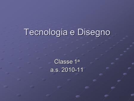 Tecnologia e Disegno Classe 1 a a.s. 2010-11. La tecnologia industriale La tecnologia industriale è la disciplina che studia i procedimenti per la trasformazione.