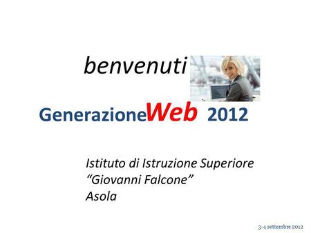 Web Generazione Web 3-4 settembre 2012 2012 Istituto di Istruzione Superiore Giovanni Falcone Asola benvenuti.