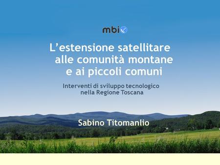 Lestensione satellitare alle comunità montane ed ai piccoli comuni Interventi di sviluppo tecnologico nella Regione Toscana Sabino Titomanlio Lestensione.