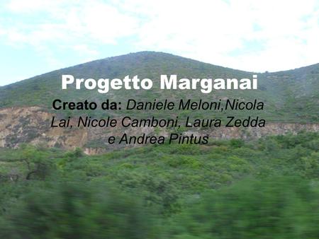 Progetto Marganai Creato da: Daniele Meloni,Nicola Lai, Nicole Camboni, Laura Zedda e Andrea Pintus.