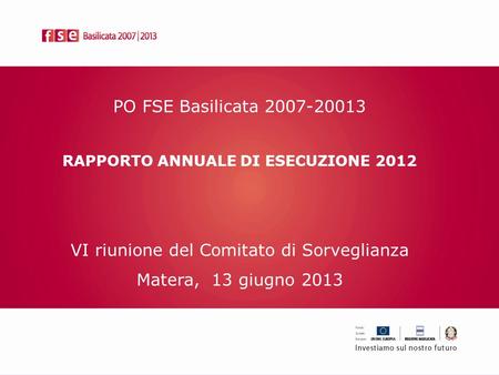 PO FSE Basilicata 2007-20013 RAPPORTO ANNUALE DI ESECUZIONE 2012 VI riunione del Comitato di Sorveglianza Matera, 13 giugno 2013.