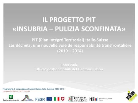PIT (Plan Intégré Territorial) Italie-Suisse Les déchets, une nouvelle voie de responsabilité transfrontalière (2010 – 2014) IL PROGETTO PIT «INSUBRIA.