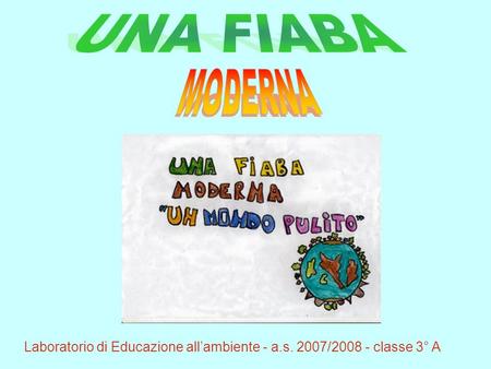 UNA FIABA MODERNA Laboratorio di Educazione all’ambiente - a.s. 2007/2008 - classe 3° A.
