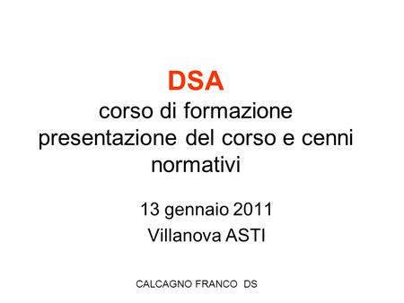 CALCAGNO FRANCO DS DSA corso di formazione presentazione del corso e cenni normativi 13 gennaio 2011 Villanova ASTI.