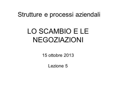 Strutture e processi aziendali LO SCAMBIO E LE NEGOZIAZIONI 15 ottobre 2013 Lezione 5.