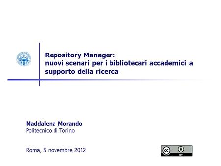 Repository Manager: nuovi scenari per i bibliotecari accademici a supporto della ricerca Maddalena Morando Politecnico di Torino Roma, 5 novembre 2012.