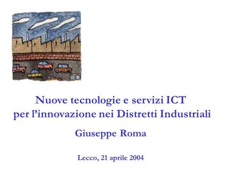 Nuove tecnologie e servizi ICT per linnovazione nei Distretti Industriali Giuseppe Roma Lecco, 21 aprile 2004.