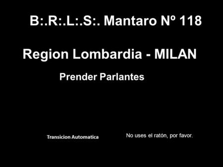 B:.R:.L:.S:. Mantaro Nº 118 Region Lombardia - MILAN Prender Parlantes Transicion Automatica No uses el ratón, por favor.
