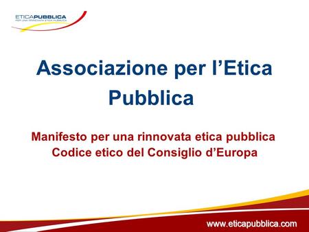 Associazione per lEtica Pubblica Manifesto per una rinnovata etica pubblica Codice etico del Consiglio dEuropa www.eticapubblica.com.