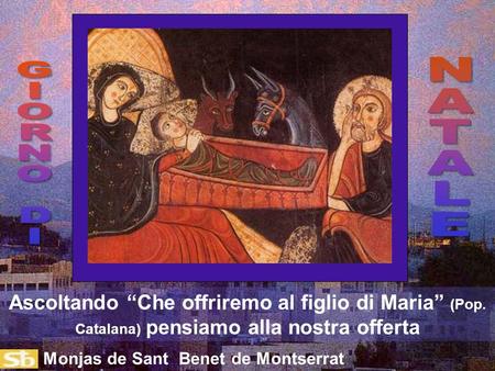 N A T A L E G I O R N D Ascoltando “Che offriremo al figlio di Maria” (Pop. Catalana) pensiamo alla nostra offerta Monjas de Sant Benet de Montserrat.