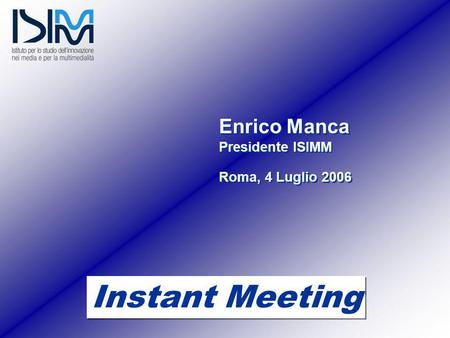 Enrico Manca Presidente ISIMM Roma, 4 Luglio 2006 Enrico Manca Presidente ISIMM Roma, 4 Luglio 2006 Instant Meeting.