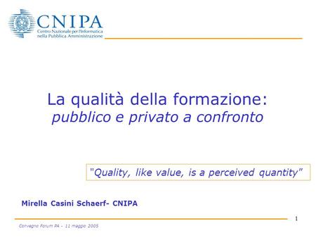 1 Convegno Forum PA - 11 maggio 2005 La qualità della formazione: pubblico e privato a confronto Mirella Casini Schaerf- CNIPA Quality, like value, is.