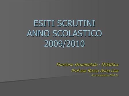 ESITI SCRUTINI ANNO SCOLASTICO 2009/2010 Funzione strumentale - Didattica Prof.ssa Rozzo Anna Lisa Anno scolastico 2010-11.
