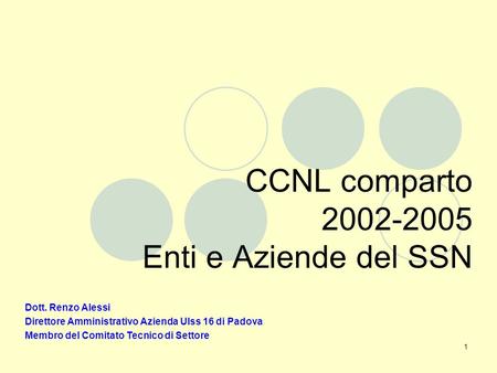 1 CCNL comparto 2002-2005 Enti e Aziende del SSN Dott. Renzo Alessi Direttore Amministrativo Azienda Ulss 16 di Padova Membro del Comitato Tecnico di Settore.