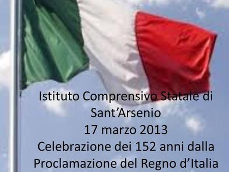 Istituto Comprensivo Statale di SantArsenio 17 marzo 2013 Celebrazione dei 152 anni dalla Proclamazione del Regno dItalia.