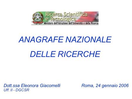 ANAGRAFE NAZIONALE DELLE RICERCHE Dott.ssa Eleonora GiacomelliRoma, 24 gennaio 2006 Uff. II - DGCSR.