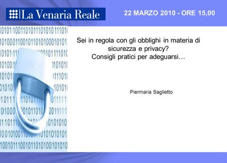 22 MARZO 2010 - ORE 15,00 Sei in regola con gli obblighi in materia di sicurezza e privacy? Consigli pratici per adeguarsi… Piermaria Saglietto.