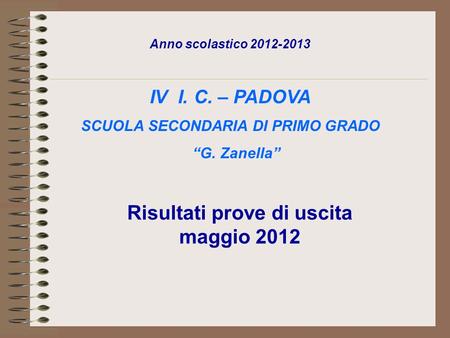 Anno scolastico 2012-2013 IV I. C. – PADOVA SCUOLA SECONDARIA DI PRIMO GRADO G. Zanella Risultati prove di uscita maggio 2012.