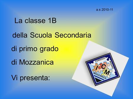 La classe 1B della Scuola Secondaria di primo grado di Mozzanica Vi presenta: a.s 2010-11.