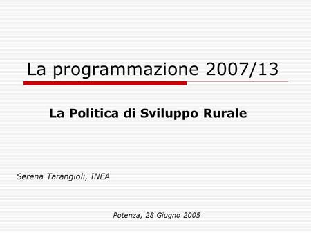 La programmazione 2007/13 Serena Tarangioli, INEA Potenza, 28 Giugno 2005 La Politica di Sviluppo Rurale.