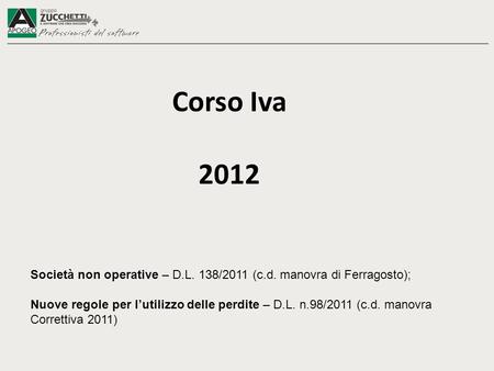 Corso Iva 2012 Società non operative – D.L. 138/2011 (c.d. manovra di Ferragosto); Nuove regole per lutilizzo delle perdite – D.L. n.98/2011 (c.d. manovra.