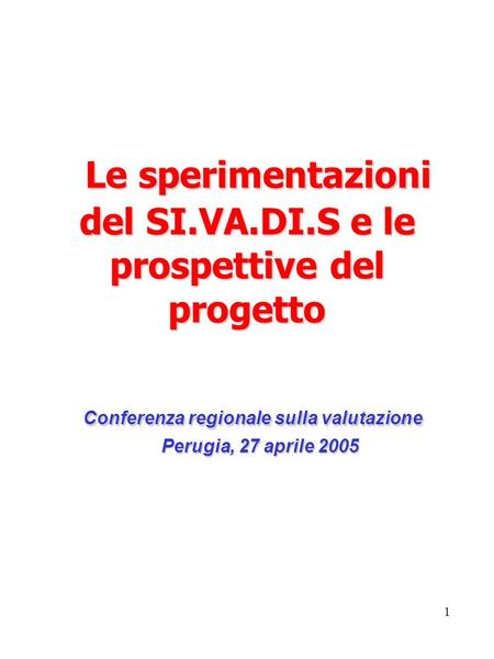 1 Le sperimentazioni del SI.VA.DI.S e le prospettive del progetto Conferenza regionale sulla valutazione Perugia, 27 aprile 2005 Le sperimentazioni del.