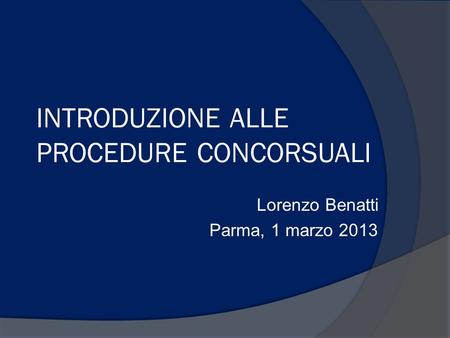 INTRODUZIONE ALLE PROCEDURE CONCORSUALI Lorenzo Benatti Parma, 1 marzo 2013.