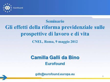 Seminario Gli effetti della riforma previdenziale sulle prospettive di lavoro e di vita CNEL, Roma, 9 maggio 2012 Camilla Galli da Bino Eurofound gdb@eurofound.europa.eu.