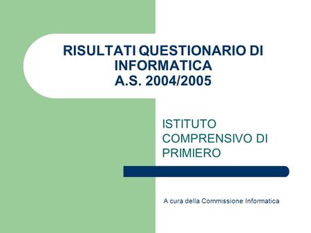 RISULTATI QUESTIONARIO DI INFORMATICA A.S. 2004/2005 ISTITUTO COMPRENSIVO DI PRIMIERO A cura della Commissione Informatica.