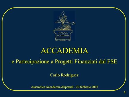 1 ACCADEMIA e Partecipazione a Progetti Finanziati dal FSE Assemblea Accademia Aliprandi - 20 febbraio 2005 Carlo Rodriguez.