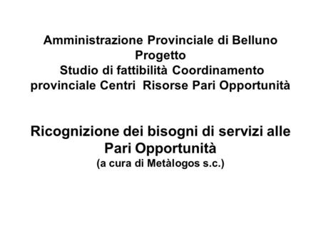 Amministrazione Provinciale di Belluno Progetto Studio di fattibilità Coordinamento provinciale Centri Risorse Pari Opportunità Ricognizione dei bisogni.