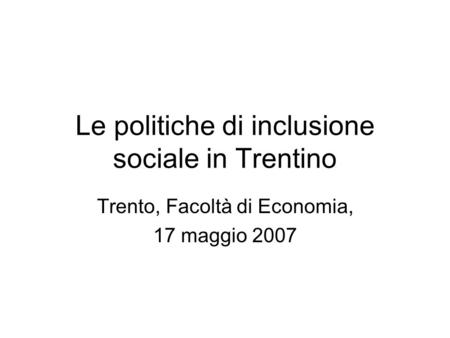 Le politiche di inclusione sociale in Trentino Trento, Facoltà di Economia, 17 maggio 2007.